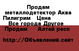 Продам металлодетектор Аква Пилигрим › Цена ­ 17 000 - Все города Другое » Продам   . Алтай респ.